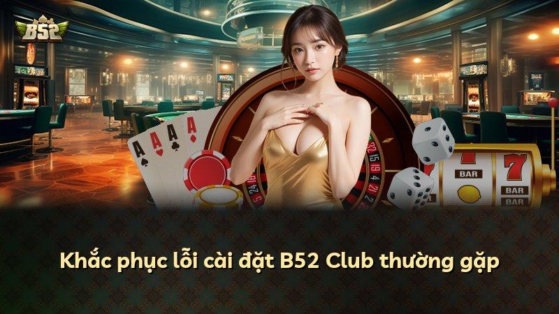 Khắc phục lỗi cài đặt B52 Club thường gặp